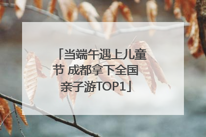 当端午遇上儿童节 成都拿下全国亲子游TOP1